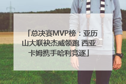 总决赛MVP榜：亚历山大联袂杰威领跑 西亚卡姆携手哈利竞逐
