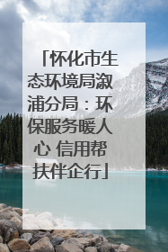 怀化市生态环境局溆浦分局：环保服务暖人心 信用帮扶伴企行