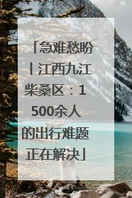 急难愁盼丨江西九江柴桑区：1500余人的出行难题正在解决