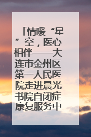 情暖“星”空，医心相伴——大连市金州区第一人民医院走进晨光书院自闭症康复服务中心