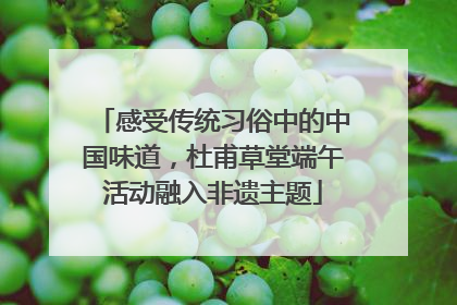 感受传统习俗中的中国味道，杜甫草堂端午活动融入非遗主题