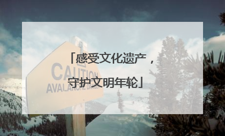 感受文化遗产，守护文明年轮