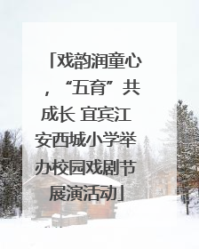 戏韵润童心，“五育”共成长 宜宾江安西城小学举办校园戏剧节展演活动