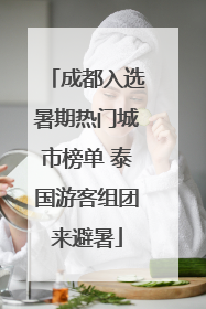 成都入选暑期热门城市榜单 泰国游客组团来避暑