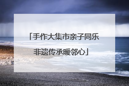 手作大集市亲子同乐 非遗传承暖邻心