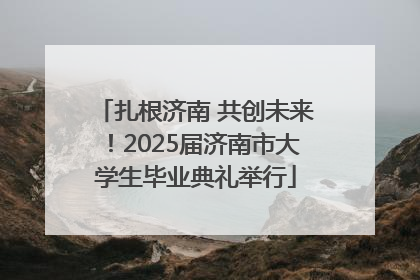 扎根济南 共创未来！2025届济南市大学生毕业典礼举行
