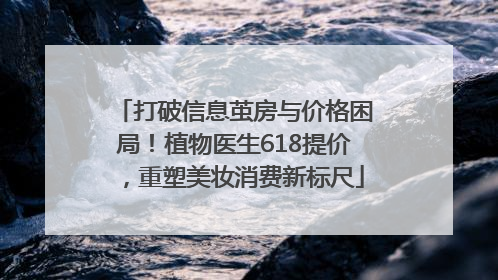 打破信息茧房与价格困局！植物医生618提价，重塑美妆消费新标尺