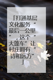 打通基层文化服务“最后一公里”，这个“大篷车”让村庄拥有“诗和远方”