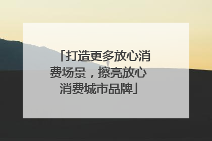 打造更多放心消费场景，擦亮放心消费城市品牌