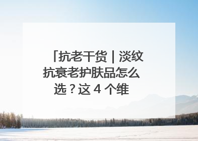 抗老干货｜淡纹抗衰老护肤品怎么选？这 4 个维度帮你避坑！