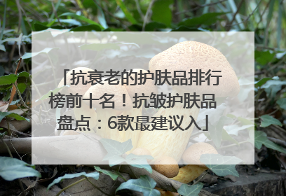抗衰老的护肤品排行榜前十名！抗皱护肤品盘点：6款最建议入