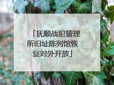 抚顺战犯管理所旧址陈列馆恢复对外开放