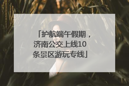 护航端午假期，济南公交上线10条景区游玩专线