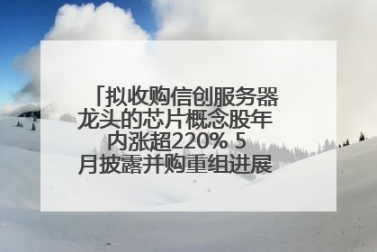 拟收购信创服务器龙头的芯片概念股年内涨超220% 5月披露并购重组进展的A股名单一览