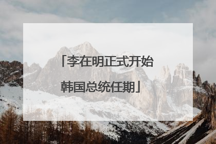 李在明正式开始韩国总统任期