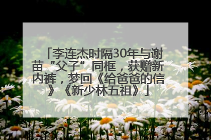 李连杰时隔30年与谢苗“父子”同框，获赠新内裤，梦回《给爸爸的信》《新少林五祖》