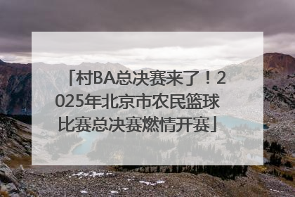 村BA总决赛来了！2025年北京市农民篮球比赛总决赛燃情开赛