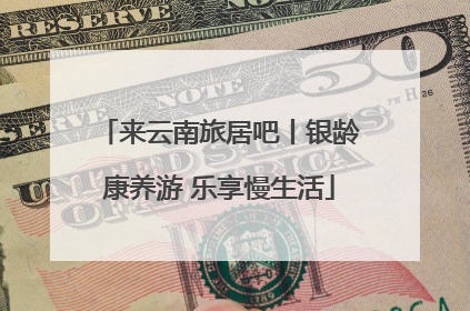 来云南旅居吧丨银龄康养游 乐享慢生活