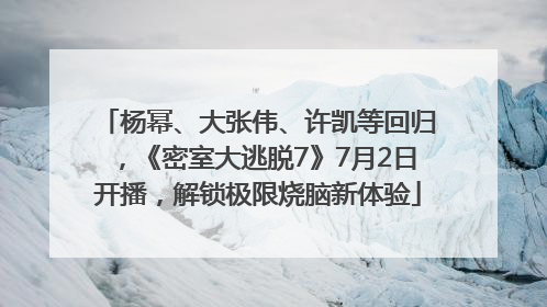 杨幂、大张伟、许凯等回归，《密室大逃脱7》7月2日开播，解锁极限烧脑新体验