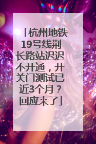 杭州地铁19号线荆长路站迟迟不开通，开关门测试已近3个月？回应来了