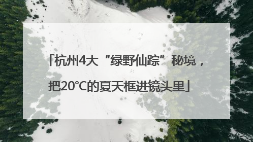 杭州4大“绿野仙踪”秘境，把20℃的夏天框进镜头里