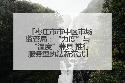 枣庄市市中区市场监管局：“力度”与“温度”兼具 推行服务型执法新范式