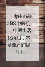 枣庄市薛城区中医院：中医生活化再启，本草飘香润民生