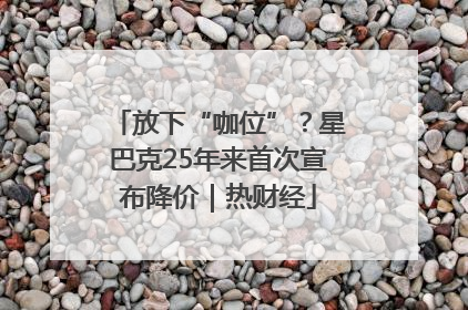 放下“咖位”？星巴克25年来首次宣布降价｜热财经