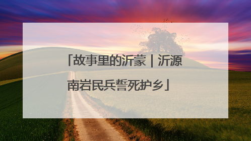 故事里的沂蒙｜沂源南岩民兵誓死护乡