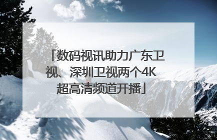 数码视讯助力广东卫视、深圳卫视两个4K超高清频道开播