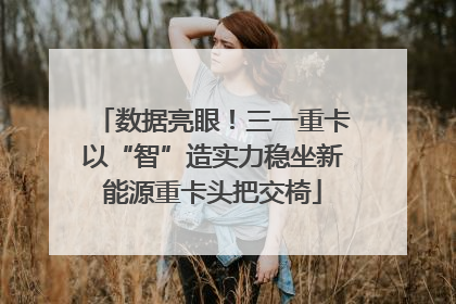 数据亮眼！三一重卡以“智”造实力稳坐新能源重卡头把交椅