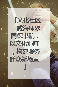 文化社区｜威海环翠同德书院：以文化矩阵，构建服务群众新场景
