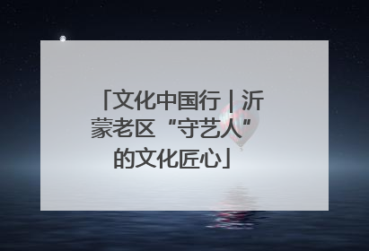 文化中国行｜沂蒙老区“守艺人”的文化匠心