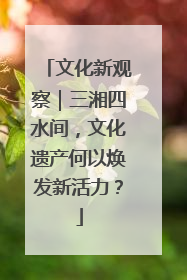 文化新观察｜三湘四水间，文化遗产何以焕发新活力？