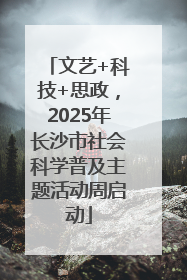 文艺+科技+思政，2025年长沙市社会科学普及主题活动周启动