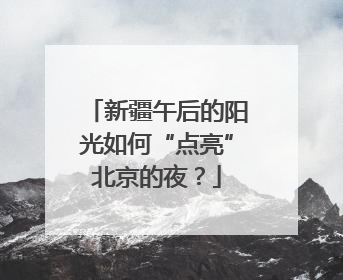 新疆午后的阳光如何“点亮”北京的夜？