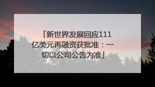 新世界发展回应111亿美元再融资获批准：一切以公司公告为准