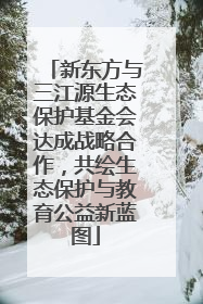 新东方与三江源生态保护基金会达成战略合作，共绘生态保护与教育公益新蓝图