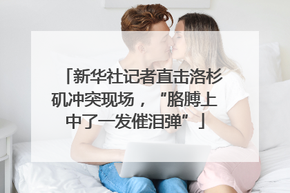 新华社记者直击洛杉矶冲突现场，“胳膊上中了一发催泪弹”