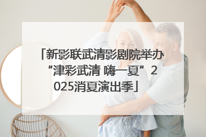 新影联武清影剧院举办“津彩武清 嗨一夏”2025消夏演出季