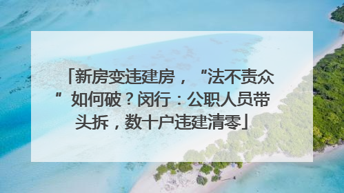 新房变违建房，“法不责众”如何破？闵行：公职人员带头拆，数十户违建清零