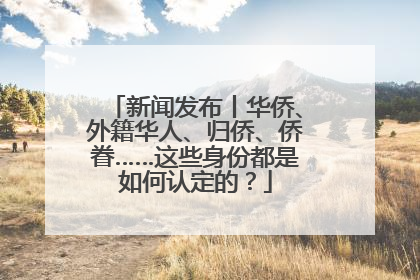 新闻发布丨华侨、外籍华人、归侨、侨眷……这些身份都是如何认定的？