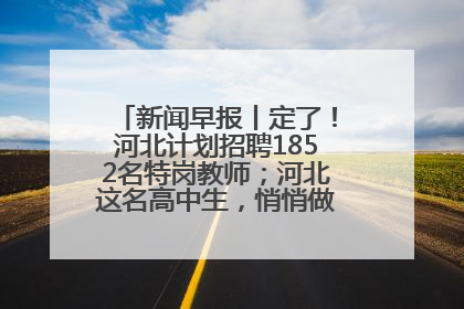 新闻早报丨定了！河北计划招聘1852名特岗教师；河北这名高中生，悄悄做了件超酷的事>>