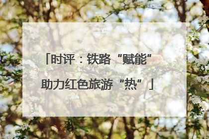 时评：铁路“赋能” 助力红色旅游“热”