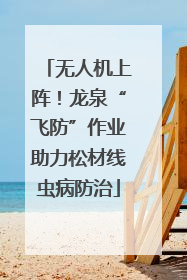 无人机上阵！龙泉“飞防”作业助力松材线虫病防治
