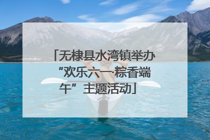 无棣县水湾镇举办“欢乐六一·粽香端午”主题活动