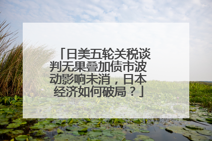 日美五轮关税谈判无果叠加债市波动影响未消，日本经济如何破局？