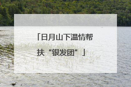 日月山下温情帮扶“银发团”