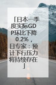 日本一季度实际GDP环比下降0.2%，日专家：预计下行压力将持续存在