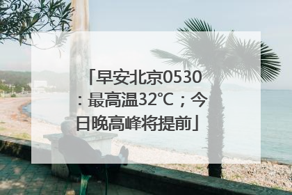 早安北京0530：最高温32℃；今日晚高峰将提前